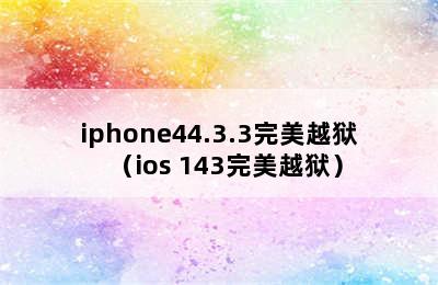 iphone44.3.3完美越狱（ios 143完美越狱）